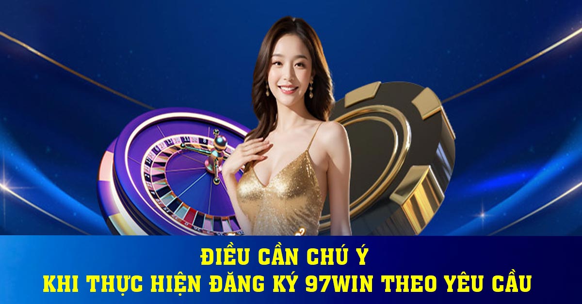 Điều cần chú ý khi thực hiện đăng ký 97win theo yêu cầu